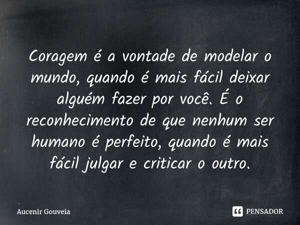 ⁠Coragem é a vontade de modelar o mundo, quando é mais fácil deixar alguém fazer por você. É o reconhecimento de que nenhum ser humano é perfeito, quando é mais... Frase de Aucenir Gouveia.