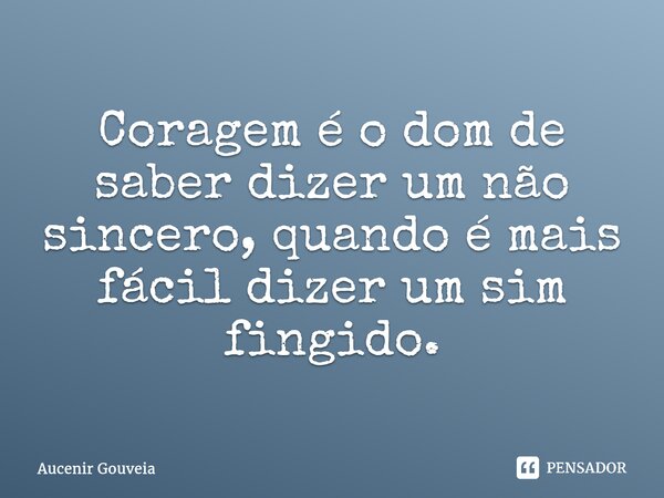 ⁠Coragem é o dom de saber dizer um não sincero, quando é mais fácil dizer um sim fingido.... Frase de Aucenir Gouveia.