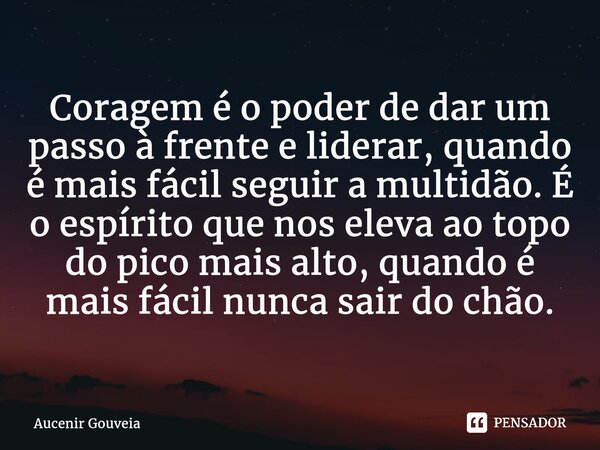 ⁠Coragem é o poder de dar um passo à frente e liderar, quando é mais fácil seguir a multidão. É o espírito que nos eleva ao topo do pico mais alto, quando é mai... Frase de Aucenir Gouveia.