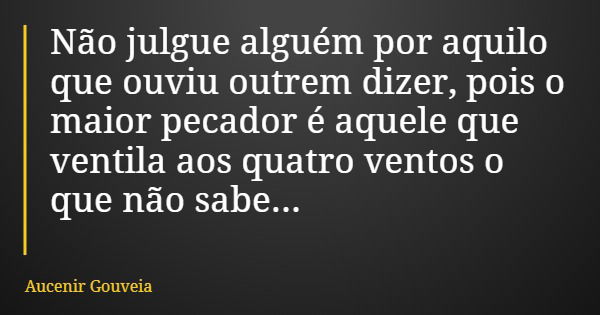 Não julgue alguém por aquilo que ouviu outrem dizer, pois o maior pecador é aquele que ventila aos quatro ventos o que não sabe...... Frase de Aucenir Gouveia.