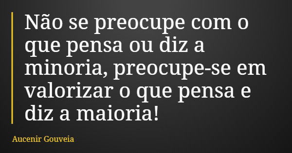 Não se preocupe com o que pensa ou diz a minoria, preocupe-se em valorizar o que pensa e diz a maioria!... Frase de Aucenir Gouveia.