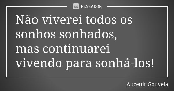 Não viverei todos os sonhos sonhados, mas continuarei vivendo para sonhá-los!... Frase de Aucenir Gouveia.