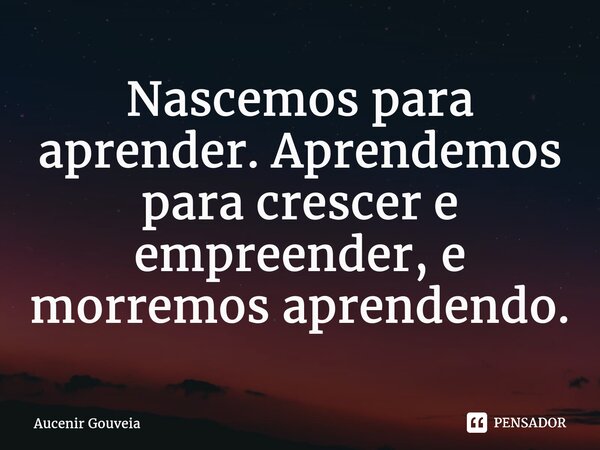 ⁠Nascemos para aprender. Aprendemos para crescer e empreender, e morremos aprendendo.... Frase de Aucenir Gouveia.