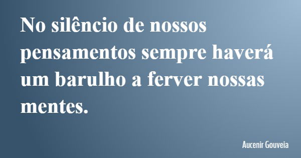 No silêncio de nossos pensamentos sempre haverá um barulho a ferver nossas mentes.... Frase de Aucenir Gouveia.