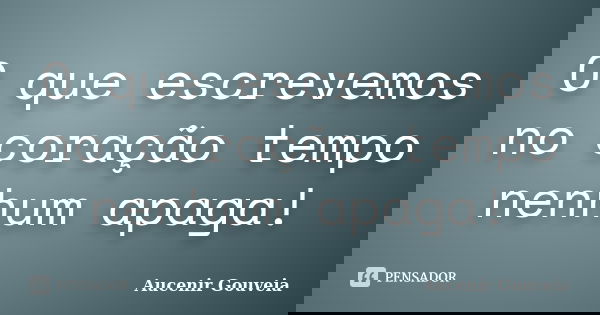 O que escrevemos no coração tempo nenhum apaga!... Frase de Aucenir Gouveia.