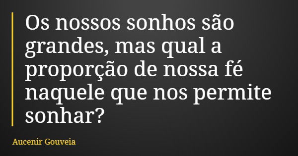 Os nossos sonhos são grandes, mas qual a proporção de nossa fé naquele que nos permite sonhar?... Frase de Aucenir Gouveia.