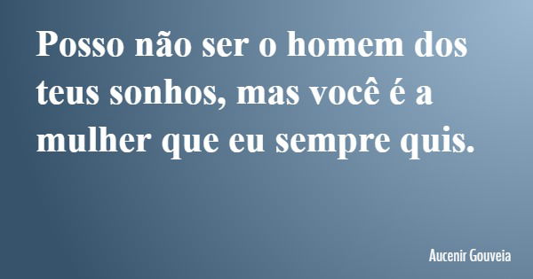 Posso não ser o homem dos teus sonhos, mas você é a mulher que eu sempre quis.... Frase de Aucenir Gouveia.