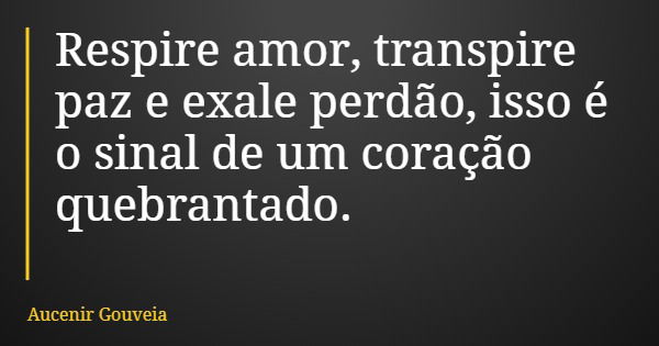 Respire amor, transpire paz e exale perdão, isso é o sinal de um coração quebrantado.... Frase de Aucenir Gouveia.