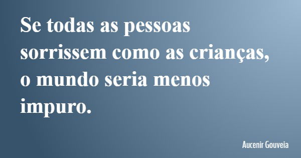Se todas as pessoas sorrissem como as crianças, o mundo seria menos impuro.... Frase de Aucenir Gouveia.
