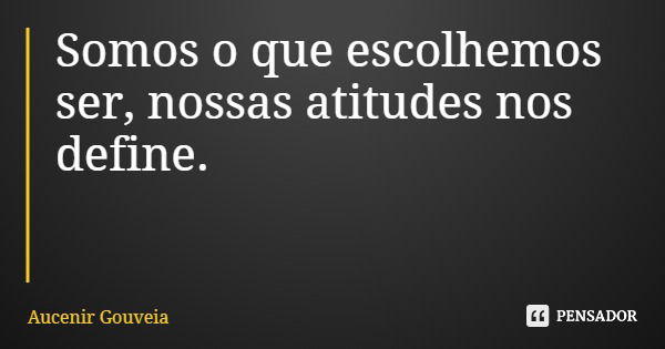 Somos o que escolhemos ser, nossas atitudes nos define.... Frase de Aucenir Gouveia.
