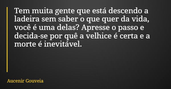 Tem muita gente que está descendo a ladeira sem saber o que quer da vida, você é uma delas? Apresse o passo e decida-se por quê a velhice é certa e a morte é in... Frase de Aucenir Gouveia.