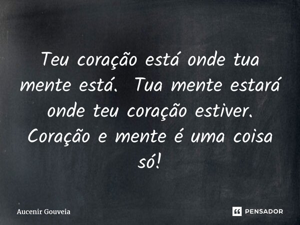⁠Teu coração está onde tua mente está. Tua mente estará onde teu coração estiver. Coração e mente é uma coisa só!... Frase de Aucenir Gouveia.