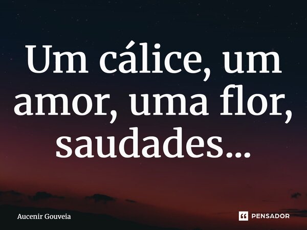⁠Um cálice, um amor, uma flor, saudades...... Frase de Aucenir Gouveia.