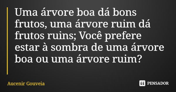 Uma árvore boa dá bons frutos, uma árvore ruim dá frutos ruins; Você prefere estar à sombra de uma árvore boa ou uma árvore ruim?... Frase de Aucenir Gouveia.