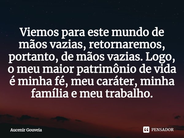 ⁠Viemos para este mundo de mãos vazias, retornaremos, portanto, de mãos vazias. Logo, o meu maior patrimônio de vida é minha fé, meu caráter, minha família e me... Frase de Aucenir Gouveia.