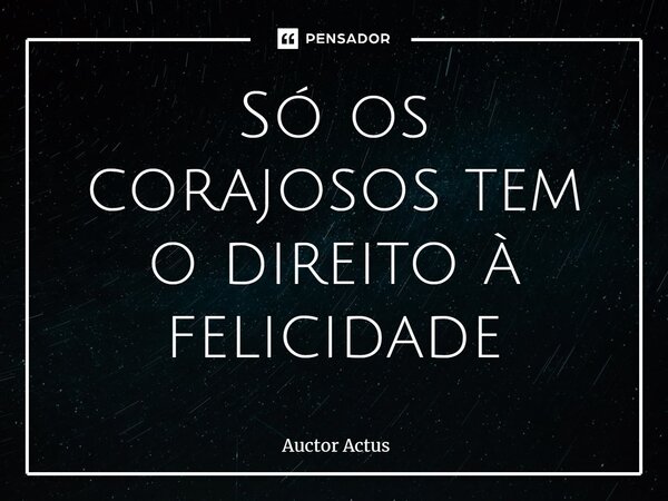 ⁠Só os corajosos tem o direito à felicidade... Frase de Auctor Actus.
