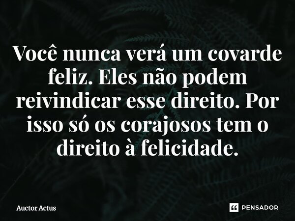 ⁠Você nunca verá um covarde feliz. Eles não podem reivindicar esse direito. Por isso só os corajosos tem o direito à felicidade.... Frase de Auctor Actus.