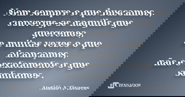 Nem sempre o que buscamos, converge-se naquilo que queremos; e muitas vezes o que alcançamos, não é exatamente o que sonhamos .... Frase de Audálo A Tavares.