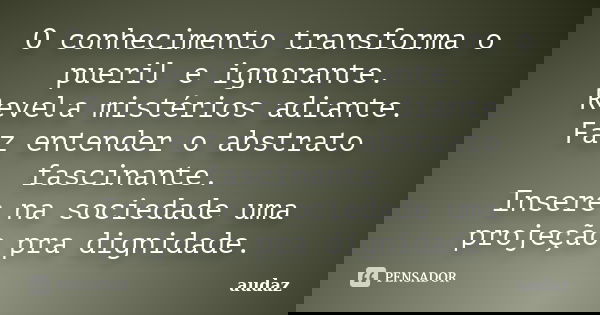 O conhecimento transforma o pueril e ignorante. Revela mistérios adiante. Faz entender o abstrato fascinante. Insere na sociedade uma projeção pra dignidade.... Frase de audaz.