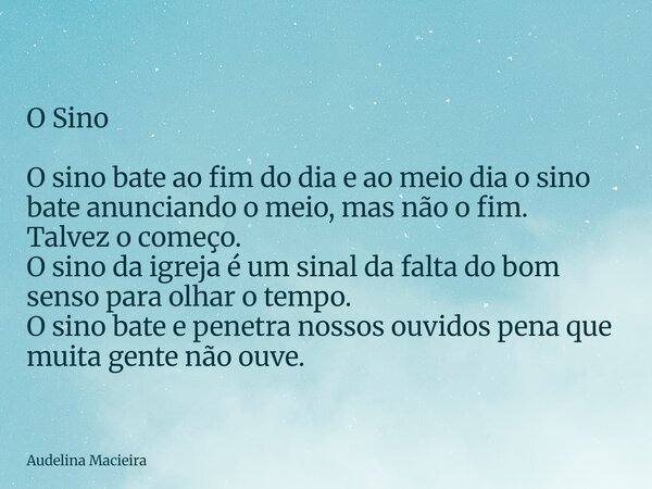 O Sino O sino bate ao fim do dia e ao meio dia o sino bate anunciando o meio, mas não o fim. Talvez o começo. O sino da igreja é um sinal da falta do bom senso ... Frase de Audelina Macieira.