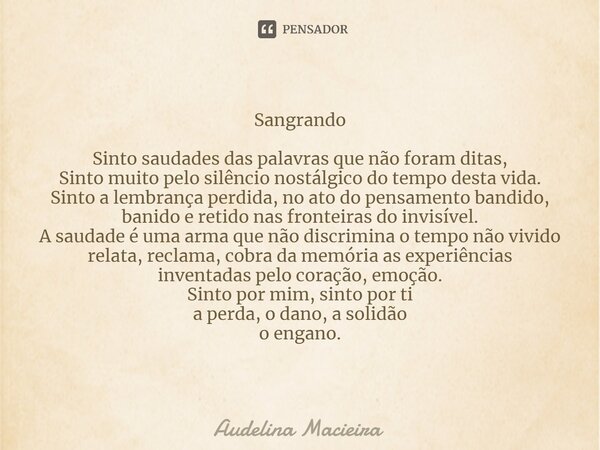 ⁠Sangrando Sinto saudades das palavras que não foram ditas, Sinto muito pelo silêncio nostálgico do tempo desta vida. Sinto a lembrança perdida, no ato do pensa... Frase de Audelina Macieira.