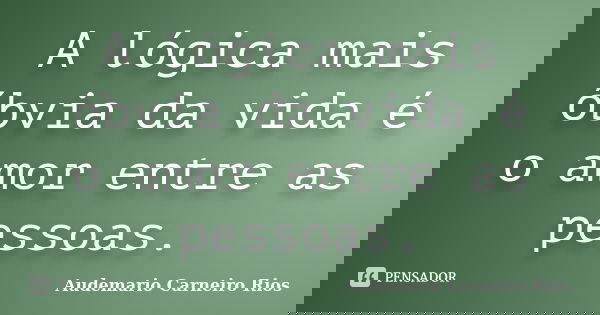 A lógica mais óbvia da vida é o amor entre as pessoas.... Frase de Audemario Carneiro Rios.