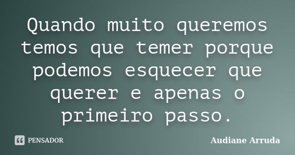 Quando muito queremos temos que temer porque podemos esquecer que querer e apenas o primeiro passo.... Frase de Audiane Arruda.