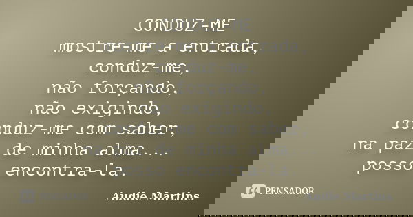 CONDUZ-ME mostre-me a entrada, conduz-me, não forçando, não exigindo, conduz-me com saber, na paz de minha alma... posso encontra-la.... Frase de Audie Martins.
