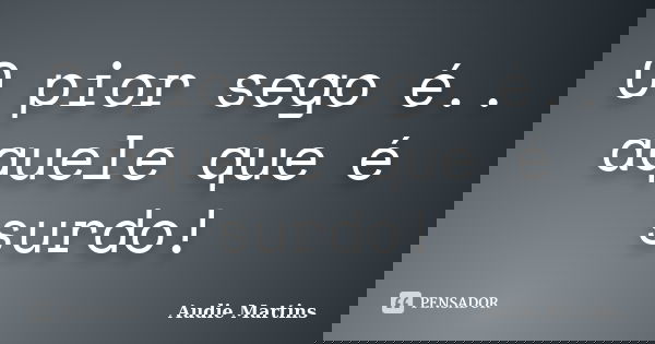 O pior sego é.. aquele que é surdo!... Frase de Audie Martins.