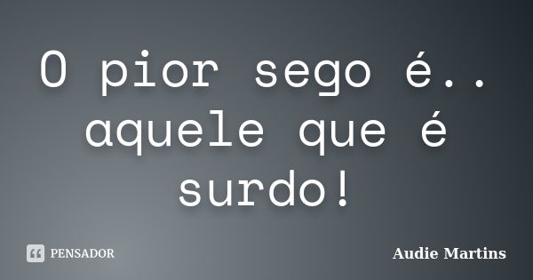 O pior sego é.. aquele que é surdo!... Frase de Audie Martins.