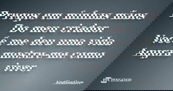 Pregos em minhas mãos Do meu criador Você me deu uma vida Agora mostre-me como viver... Frase de Audioslave.