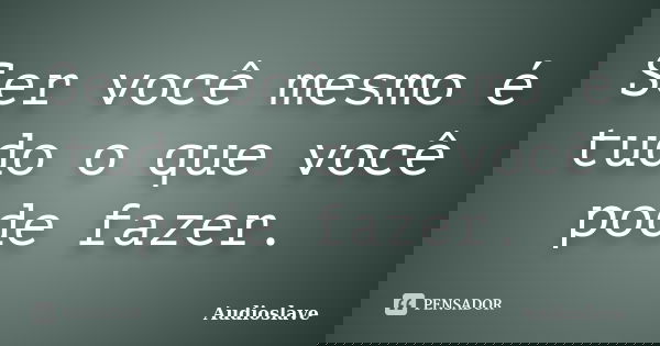 Ser você mesmo é tudo o que você pode fazer.... Frase de Audioslave.
