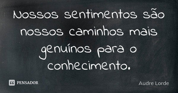 Nossos sentimentos são nossos caminhos mais genuínos para o conhecimento.... Frase de Audre Lorde.