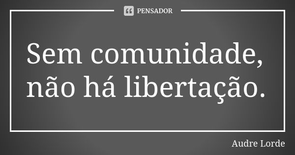 Sem comunidade, não há libertação.... Frase de Audre Lorde.