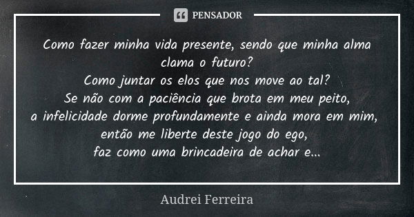 Como fazer minha vida presente, sendo que minha alma clama o futuro? Como juntar os elos que nos move ao tal? Se não com a paciência que brota em meu peito, a i... Frase de Audrei Ferreira.