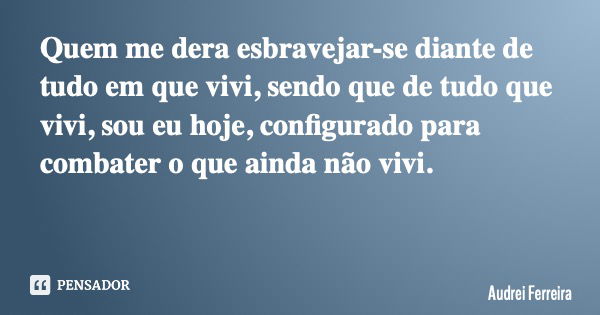 Quem me dera esbravejar-se diante de tudo em que vivi, sendo que de tudo que vivi, sou eu hoje, configurado para combater o que ainda não vivi.... Frase de Audrei Ferreira.