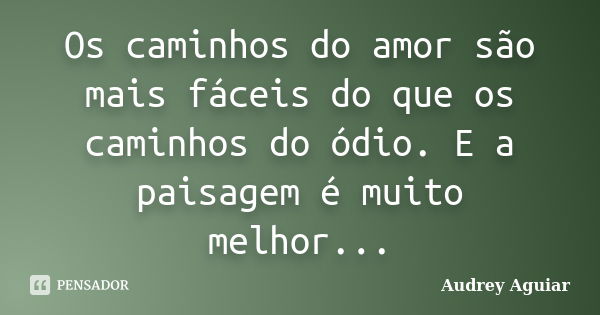 Os caminhos do amor são mais fáceis do que os caminhos do ódio. E a paisagem é muito melhor...... Frase de Audrey Aguiar.