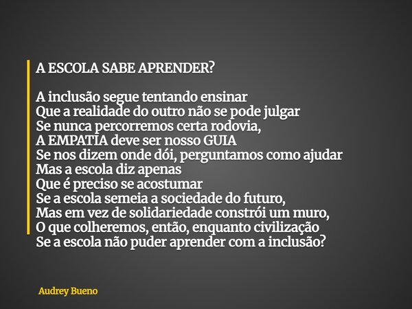 A ESCOLA SABE APRENDER? A inclusão segue tentando ensinar Que a realidade do outro não se pode julgar Se nunca percorremos certa rodovia, A EMPATIA deve ser nos... Frase de Audrey Bueno.