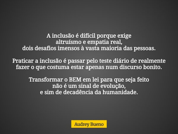 A inclusão é difícil porque exige altruísmo e empatia real, dois desafios imensos à vasta maioria das pessoas. Praticar a inclusão é passar pelo teste diário de... Frase de Audrey Bueno.