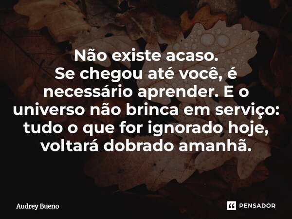⁠Não existe acaso. Se chegou até você, é necessário aprender. E o universo não brinca em serviço: tudo o que for ignorado hoje, voltará dobrado amanhã.... Frase de Audrey Bueno.