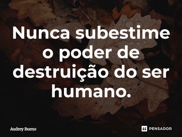 Nunca subestime o poder de destruição do ser humano.... Frase de Audrey Bueno.