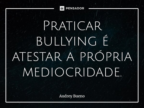 ⁠Praticar bullying é atestar a própria mediocridade.... Frase de Audrey Bueno.