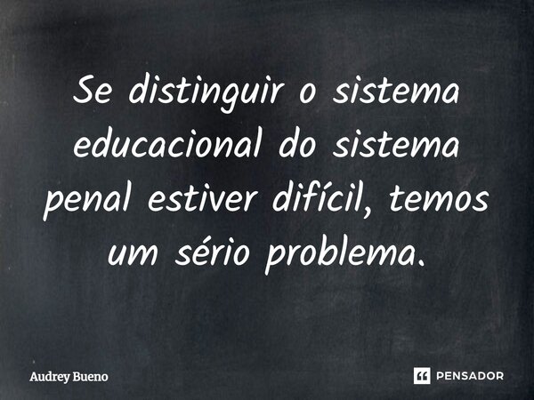 ⁠Se distinguir o sistema educacional do sistema penal estiver difícil, temos um sério problema.... Frase de Audrey Bueno.