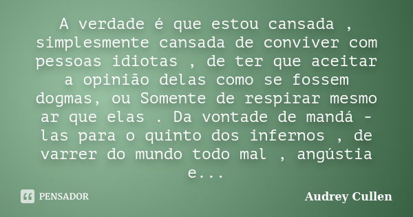 A verdade é que estou cansada , simplesmente cansada de conviver com pessoas idiotas , de ter que aceitar a opinião delas como se fossem dogmas, ou Somente de r... Frase de Audrey cullen.