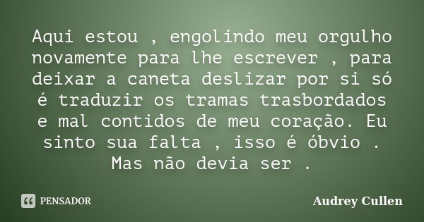 Aqui estou , engolindo meu orgulho novamente para lhe escrever , para deixar a caneta deslizar por si só é traduzir os tramas trasbordados e mal contidos de meu... Frase de Audrey Cullen.