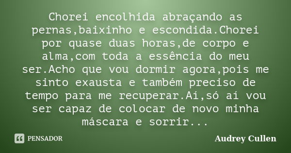 Chorei encolhida abraçando as pernas,baixinho e escondida.Chorei por quase duas horas,de corpo e alma,com toda a essência do meu ser.Acho que vou dormir agora,p... Frase de Audrey Cullen.