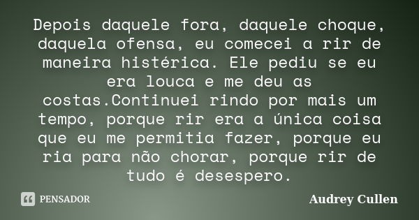 Depois daquele fora, daquele choque, daquela ofensa, eu comecei a rir de maneira histérica. Ele pediu se eu era louca e me deu as costas.Continuei rindo por mai... Frase de Audrey Cullen.