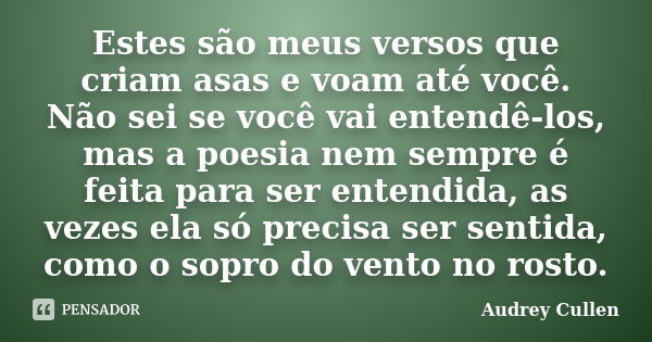 Estes são meus versos que criam asas e voam até você. Não sei se você vai entendê-los, mas a poesia nem sempre é feita para ser entendida, as vezes ela só preci... Frase de audrey cullen.