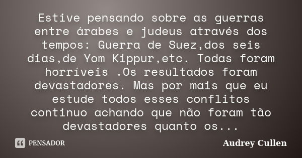 Estive pensando sobre as guerras entre árabes e judeus através dos tempos: Guerra de Suez,dos seis dias,de Yom Kippur,etc. Todas foram horríveis .Os resultados ... Frase de Audrey Cullen.