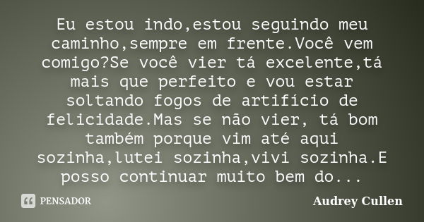 Eu estou indo,estou seguindo meu caminho,sempre em frente.Você vem comigo?Se você vier tá excelente,tá mais que perfeito e vou estar soltando fogos de artifício... Frase de Audrey Cullen.